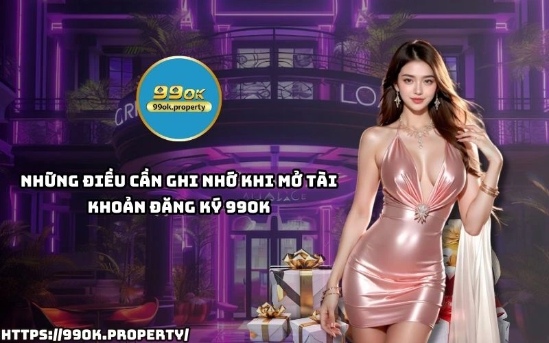 Ghi nho nhung luu y quan trong khi Dang Ky 99OK de tranh sai sot va dam bao tai khoan luon an toan